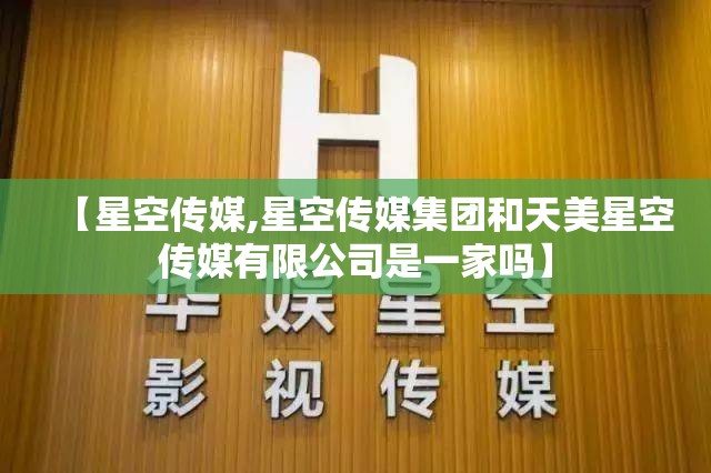 【星空传媒,星空传媒集团和天美星空传媒有限公司是一家吗】 【星空传媒,星空传媒集团和天美星空传媒有限公司是一家吗】