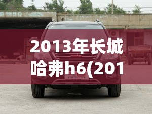 2013年长城哈弗h6(2013年长城哈弗H6用的轮胎玛吉斯什么型号的?) 2013年长城哈弗h6(2013年长城哈弗H6用的轮胎玛吉斯什么型号的?)