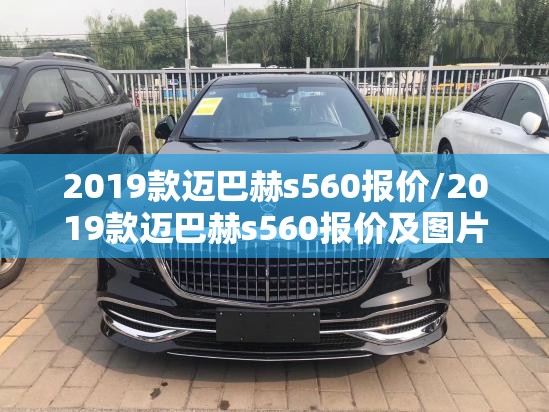 2019款迈巴赫s560报价/2019款迈巴赫s560报价及图片