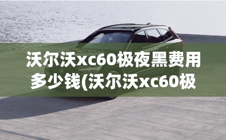 沃尔沃xc60极夜黑费用多少钱(沃尔沃xc60极夜黑落地价) 沃尔沃xc60极夜黑费用多少钱(沃尔沃xc60极夜黑落地价)