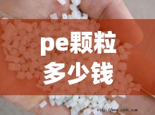 pe颗粒多少钱一吨现在(pe颗粒费用最新费用) pe颗粒多少钱一吨现在(pe颗粒费用最新费用)