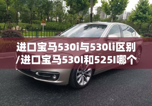 进口宝马530i与530li区别/进口宝马530I和525I哪个好性价比更高