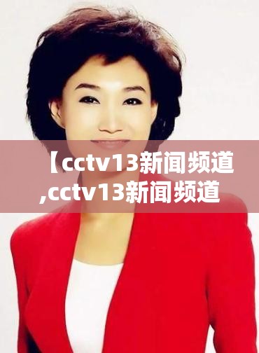 【cctv13新闻频道,cctv13新闻频道高清直播节目官方网站】