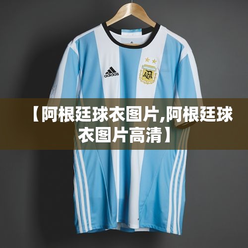 【阿根廷球衣图片,阿根廷球衣图片高清】 【阿根廷球衣图片,阿根廷球衣图片高清】