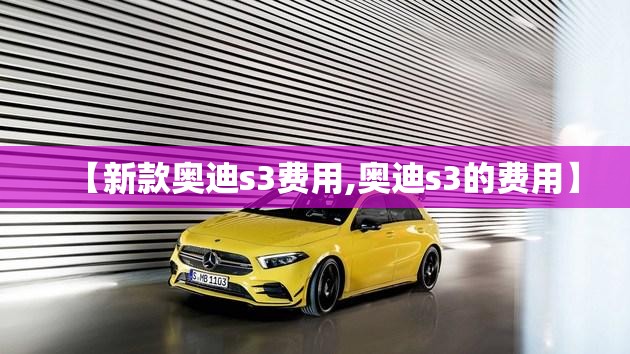 【新款奥迪s3费用,奥迪s3的费用】