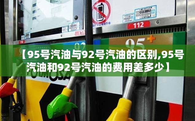 【95号汽油与92号汽油的区别,95号汽油和92号汽油的费用差多少】