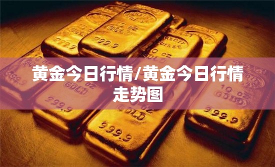 黄金今日行情/黄金今日行情走势图