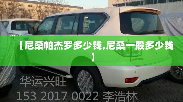 【尼桑帕杰罗多少钱,尼桑一般多少钱】 【尼桑帕杰罗多少钱,尼桑一般多少钱】