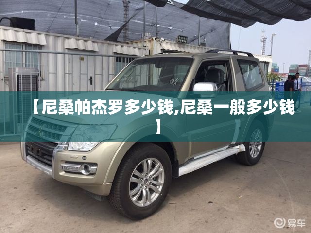 【尼桑帕杰罗多少钱,尼桑一般多少钱】 【尼桑帕杰罗多少钱,尼桑一般多少钱】