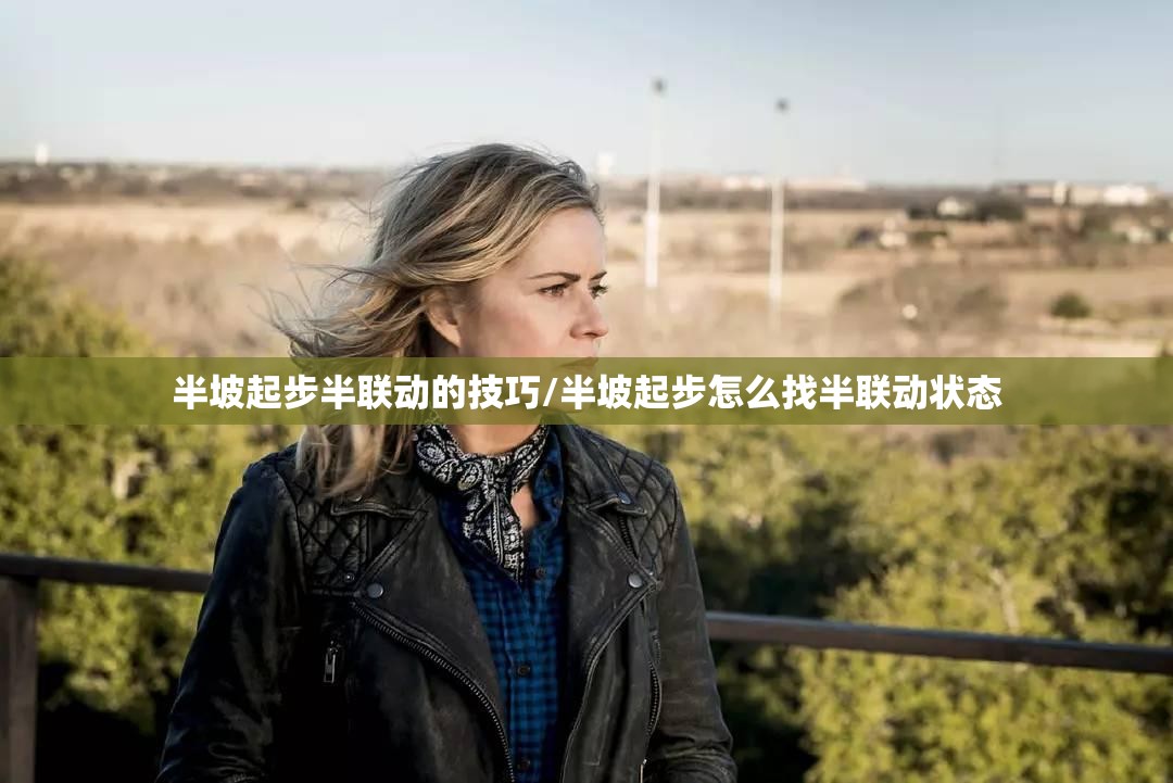 半坡起步半联动的技巧/半坡起步怎么找半联动状态