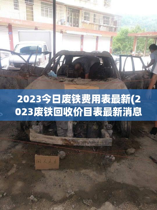2023今日废铁费用表最新(2023废铁回收价目表最新消息)
