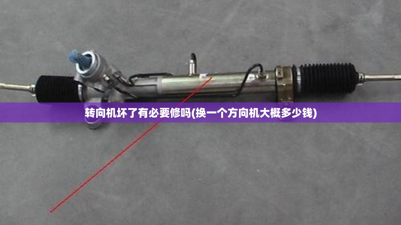 转向机坏了有必要修吗(换一个方向机大概多少钱) 转向机坏了有必要修吗(换一个方向机大概多少钱)