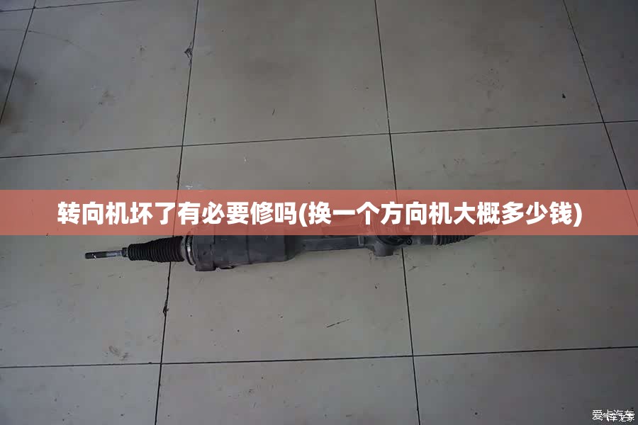 转向机坏了有必要修吗(换一个方向机大概多少钱) 转向机坏了有必要修吗(换一个方向机大概多少钱)