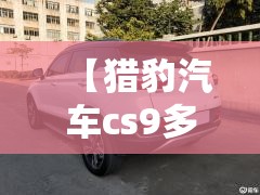 【猎豹汽车cs9多少钱,猎豹汽车cs9的评价】