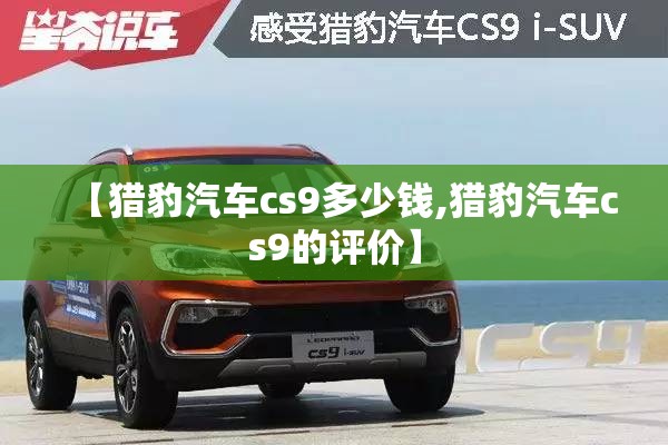 【猎豹汽车cs9多少钱,猎豹汽车cs9的评价】