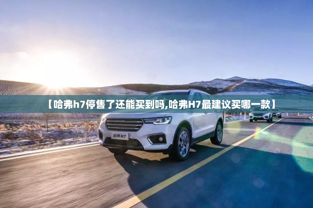 【哈弗h7停售了还能买到吗,哈弗H7最建议买哪一款】