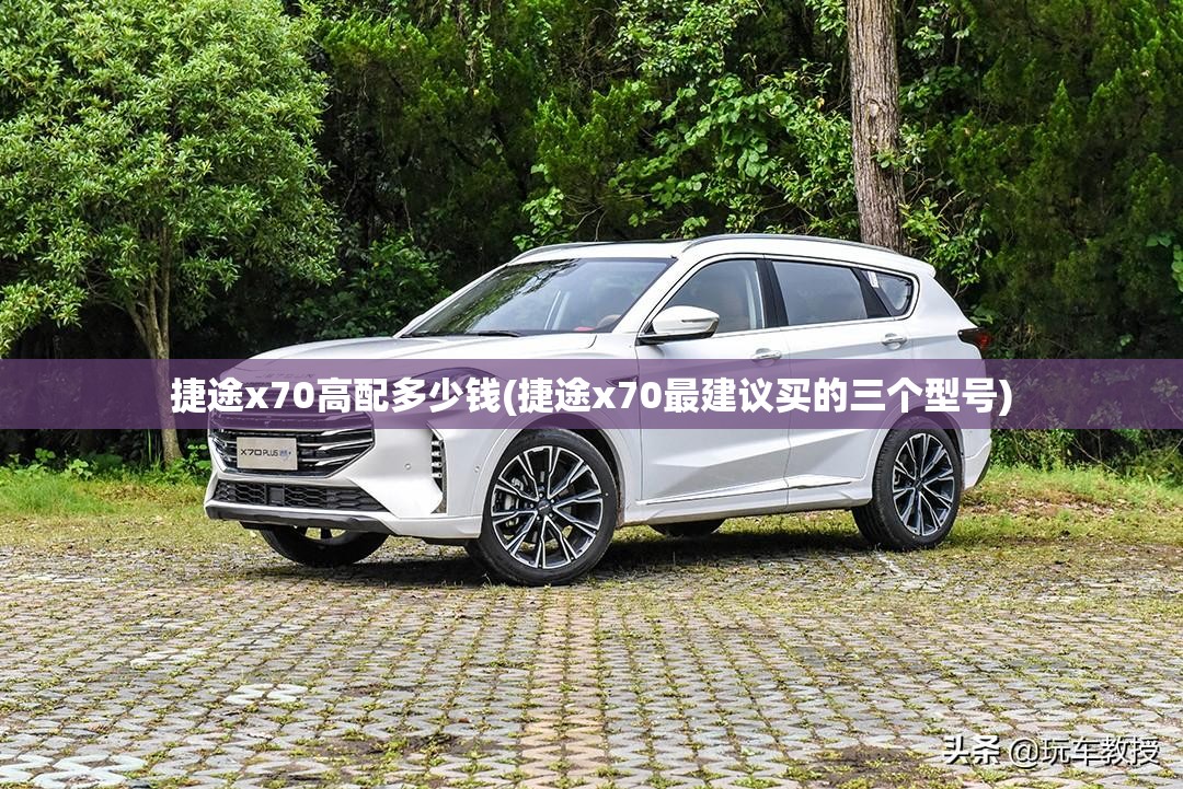 捷途x70高配多少钱(捷途x70最建议买的三个型号) 捷途x70高配多少钱(捷途x70最建议买的三个型号)