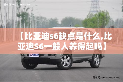 【比亚迪s6缺点是什么,比亚迪S6一般人养得起吗】