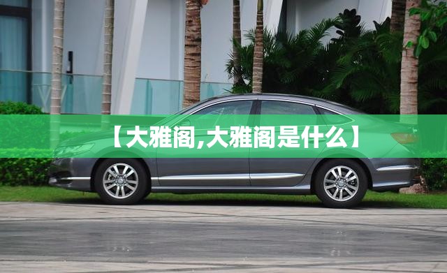 【大雅阁,大雅阁是什么】 【大雅阁,大雅阁是什么】