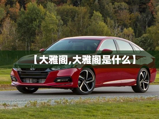 【大雅阁,大雅阁是什么】 【大雅阁,大雅阁是什么】