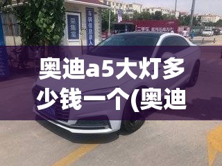 奥迪a5大灯多少钱一个(奥迪A5大灯总成多少钱) 奥迪a5大灯多少钱一个(奥迪A5大灯总成多少钱)