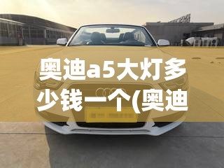 奥迪a5大灯多少钱一个(奥迪A5大灯总成多少钱) 奥迪a5大灯多少钱一个(奥迪A5大灯总成多少钱)