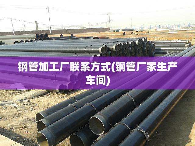 钢管加工厂联系方式(钢管厂家生产车间) 钢管加工厂联系方式(钢管厂家生产车间)