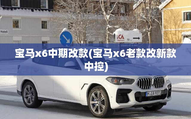 宝马x6中期改款(宝马x6老款改新款中控) 宝马x6中期改款(宝马x6老款改新款中控)