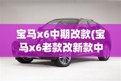 宝马x6中期改款(宝马x6老款改新款中控) 宝马x6中期改款(宝马x6老款改新款中控)