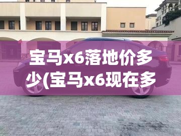 宝马x6落地价多少(宝马x6现在多少钱) 宝马x6落地价多少(宝马x6现在多少钱)