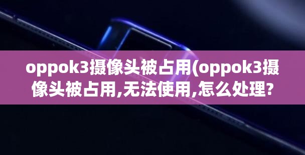 oppok3摄像头被占用(oppok3摄像头被占用,无法使用,怎么处理?)
