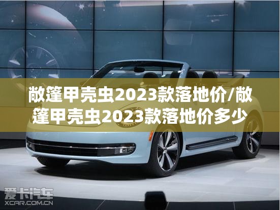 敞篷甲壳虫2023款落地价/敞篷甲壳虫2023款落地价多少 敞篷甲壳虫2023款落地价/敞篷甲壳虫2023款落地价多少