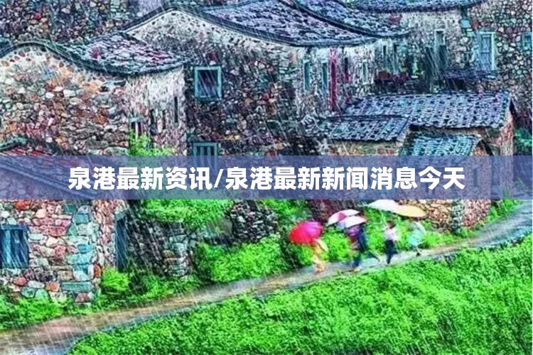 泉港最新资讯/泉港最新新闻消息今天