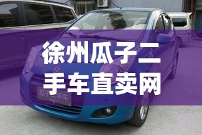 徐州瓜子二手车直卖网(瓜子二手车直卖网入口) 徐州瓜子二手车直卖网(瓜子二手车直卖网入口)