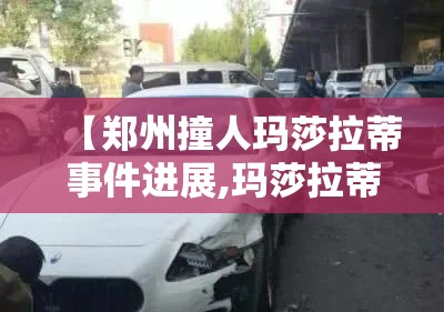 【郑州撞人玛莎拉蒂事件进展,玛莎拉蒂撞人逃逸案件】
