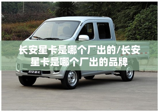 长安星卡是哪个厂出的/长安星卡是哪个厂出的品牌