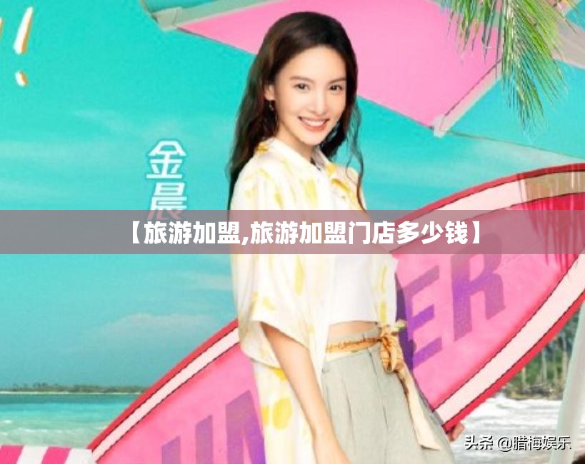【旅游加盟,旅游加盟门店多少钱】