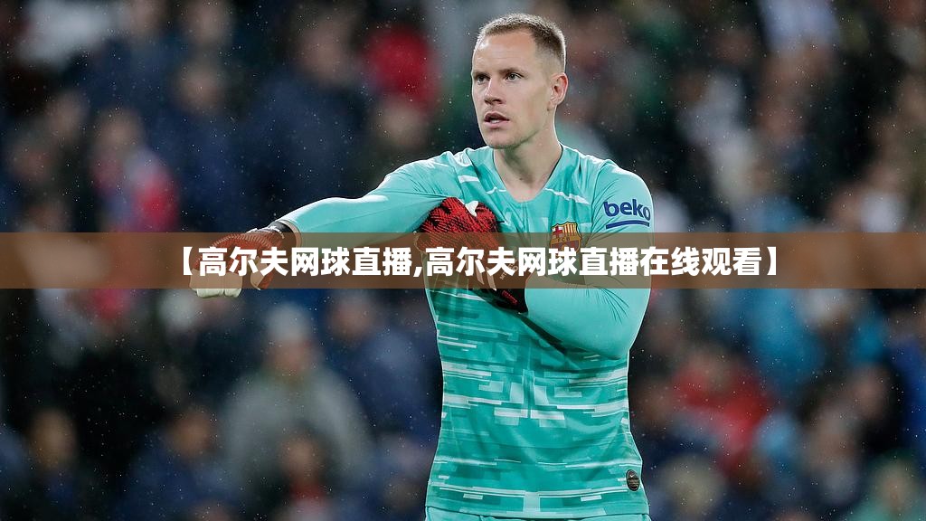 【高尔夫网球直播,高尔夫网球直播在线观看】