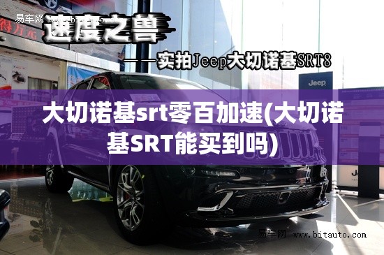 大切诺基srt零百加速(大切诺基SRT能买到吗)