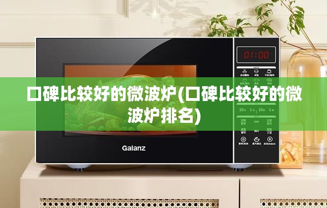 口碑比较好的微波炉(口碑比较好的微波炉排名)