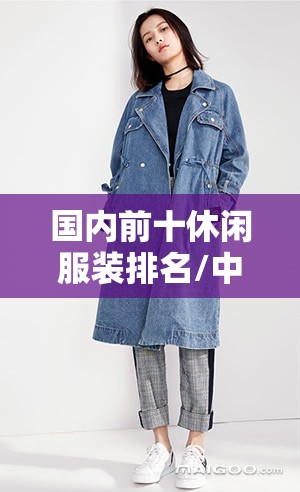 国内前十休闲服装排名/中国前十休闲服装品牌及费用区间 国内前十休闲服装排名/中国前十休闲服装品牌及费用区间