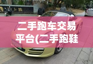 二手跑车交易平台(二手跑鞋交易平台)