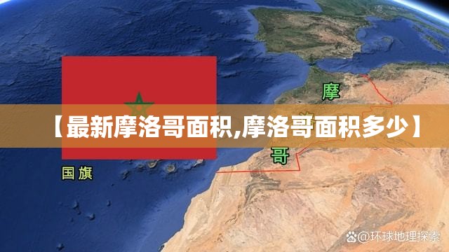 【最新摩洛哥面积,摩洛哥面积多少】 【最新摩洛哥面积,摩洛哥面积多少】