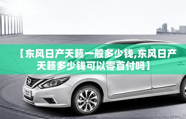 【东风日产天籁一般多少钱,东风日产天籁多少钱可以零首付吗】