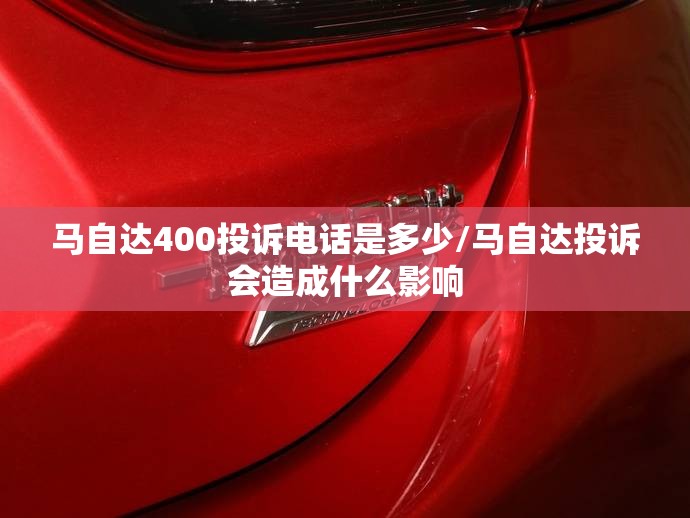 马自达400投诉电话是多少/马自达投诉会造成什么影响