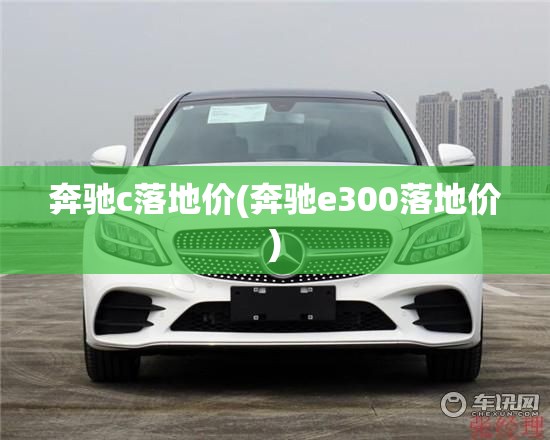 奔驰c落地价(奔驰e300落地价)
