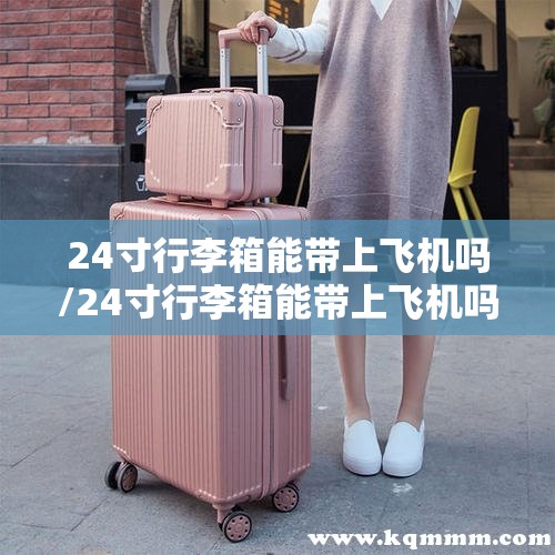 24寸行李箱能带上飞机吗/24寸行李箱能带上飞机吗,托运需要多少钱 24寸行李箱能带上飞机吗/24寸行李箱能带上飞机吗,托运需要多少钱
