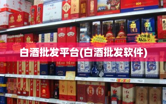 白酒批发平台(白酒批发软件)