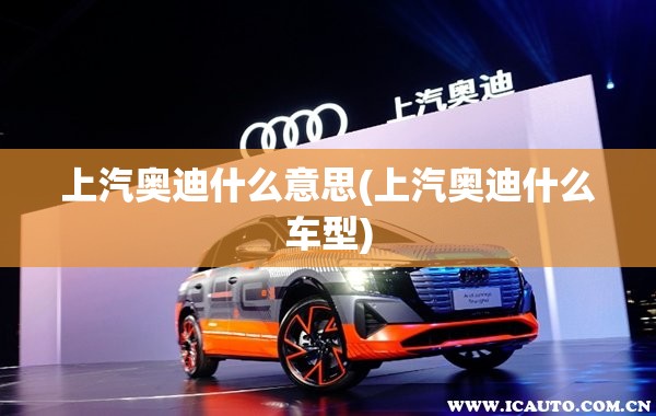 上汽奥迪什么意思(上汽奥迪什么车型) 上汽奥迪什么意思(上汽奥迪什么车型)