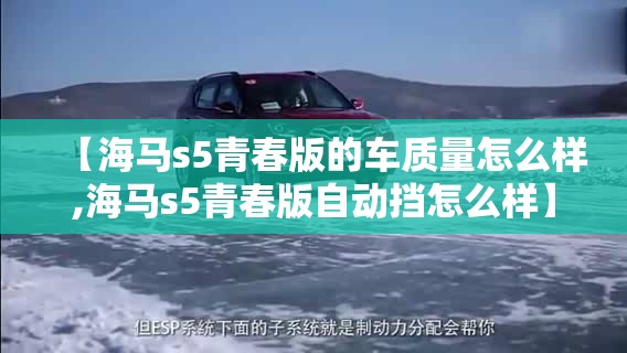 【海马s5青春版的车质量怎么样,海马s5青春版自动挡怎么样】 【海马s5青春版的车质量怎么样,海马s5青春版自动挡怎么样】